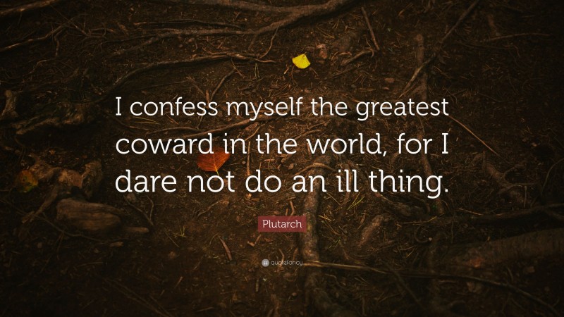Plutarch Quote: “I confess myself the greatest coward in the world, for I dare not do an ill thing.”
