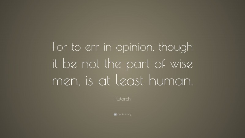 Plutarch Quote: “For to err in opinion, though it be not the part of wise men, is at least human.”