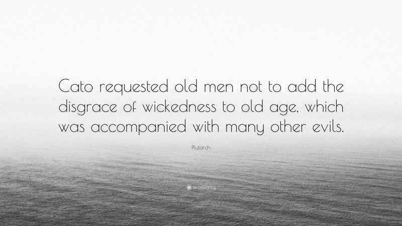 Plutarch Quote: “Cato requested old men not to add the disgrace of wickedness to old age, which was accompanied with many other evils.”