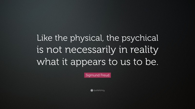 Sigmund Freud Quote: “Like the physical, the psychical is not necessarily in reality what it appears to us to be.”
