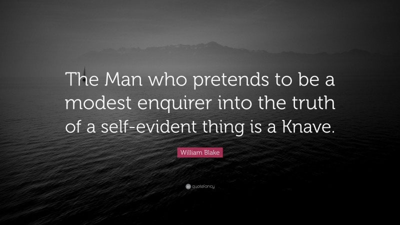 William Blake Quote: “The Man who pretends to be a modest enquirer into the truth of a self-evident thing is a Knave.”