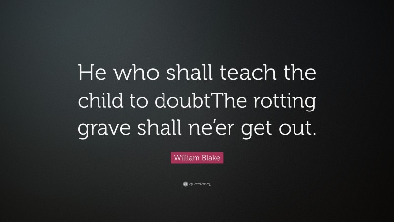 William Blake Quote: “He who shall teach the child to doubtThe rotting grave shall ne’er get out.”