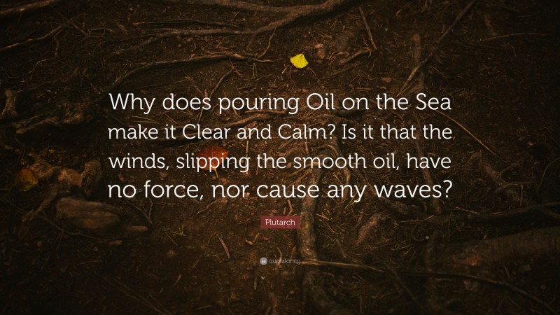 Plutarch Quote: “Why does pouring Oil on the Sea make it Clear and Calm? Is it that the winds, slipping the smooth oil, have no force, nor cause any waves?”