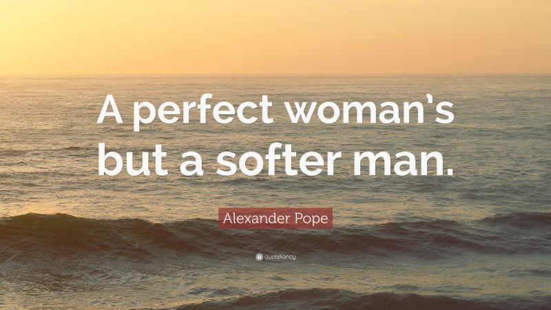 Alexander Pope Quote: “A perfect woman’s but a softer man.”