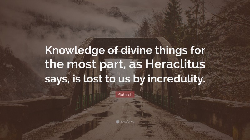 Plutarch Quote: “Knowledge of divine things for the most part, as Heraclitus says, is lost to us by incredulity.”