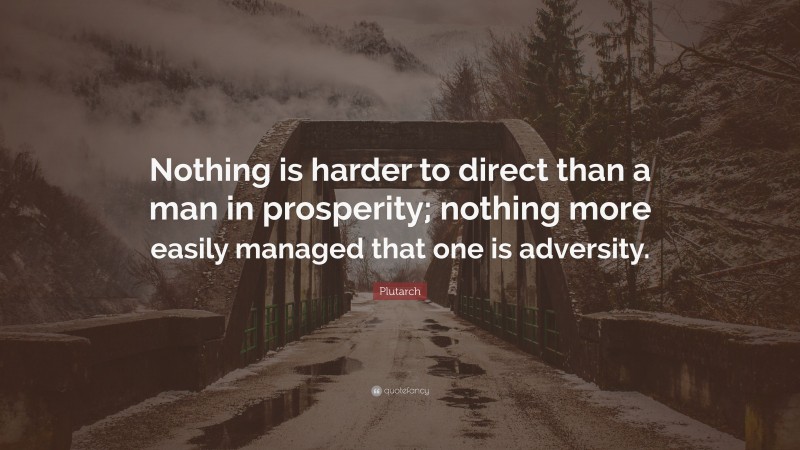 Plutarch Quote: “Nothing is harder to direct than a man in prosperity; nothing more easily managed that one is adversity.”