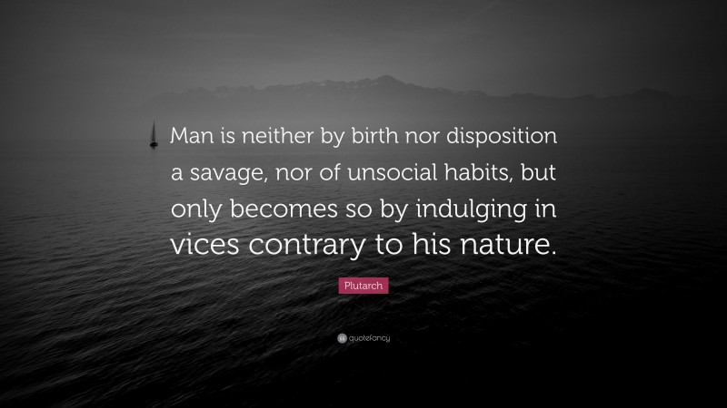 Plutarch Quote: “Man is neither by birth nor disposition a savage, nor of unsocial habits, but only becomes so by indulging in vices contrary to his nature.”