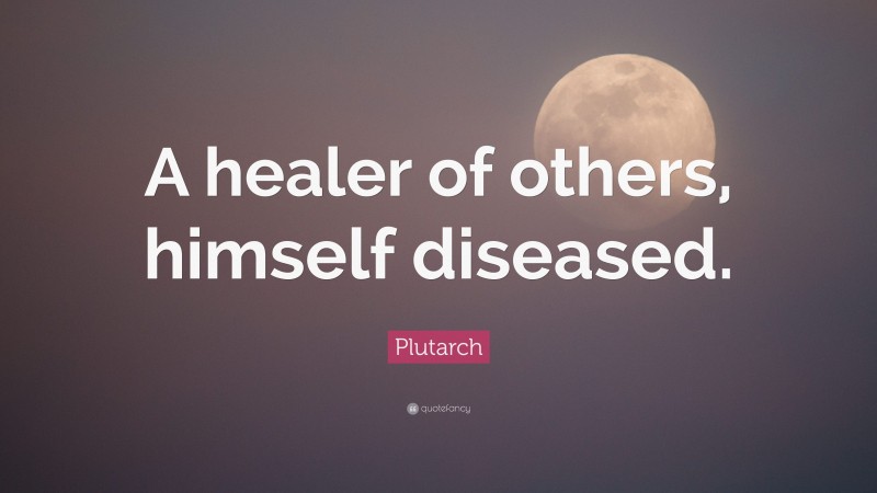 Plutarch Quote: “A healer of others, himself diseased.”