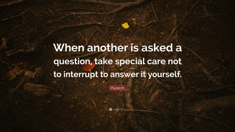 Plutarch Quote: “When another is asked a question, take special care not to interrupt to answer it yourself.”