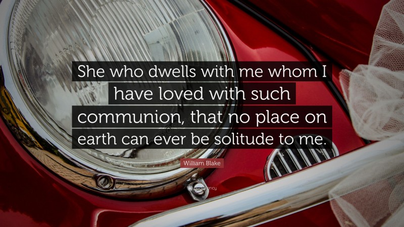 William Blake Quote: “She who dwells with me whom I have loved with such communion, that no place on earth can ever be solitude to me.”