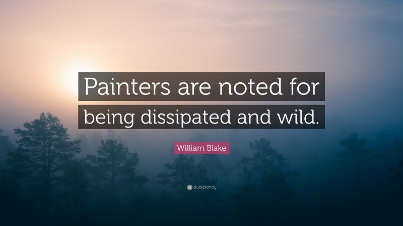 William Blake Quote: “Painters are noted for being dissipated and wild.”