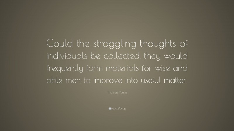 Thomas Paine Quote: “Could the straggling thoughts of individuals be collected, they would frequently form materials for wise and able men to improve into useful matter.”