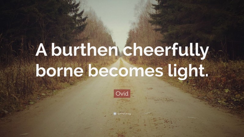 Ovid Quote: “A burthen cheerfully borne becomes light.”