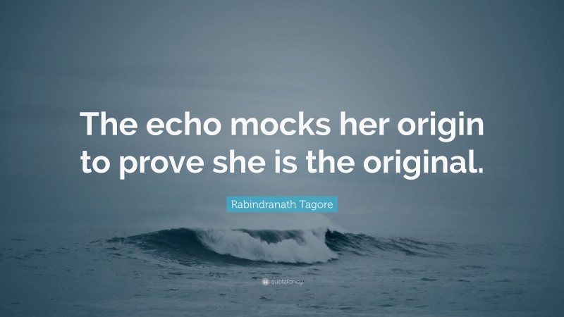 Rabindranath Tagore Quote: “The echo mocks her origin to prove she is the original.”
