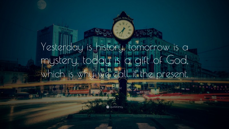 Bil Keane Quote: “Yesterday is history, tomorrow is a mystery, today is a gift of God, which is why we call it the present.”