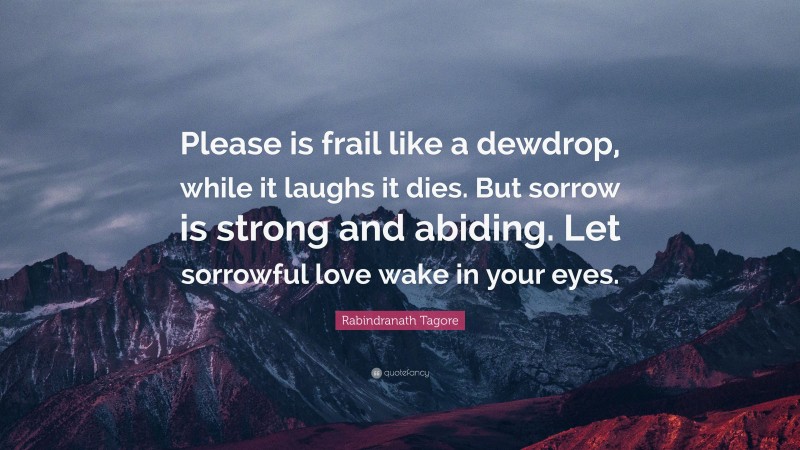 Rabindranath Tagore Quote: “Please is frail like a dewdrop, while it laughs it dies. But sorrow is strong and abiding. Let sorrowful love wake in your eyes.”