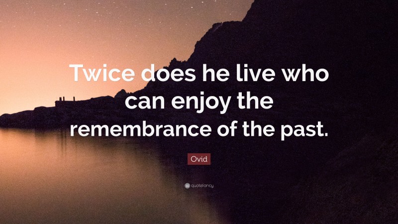 Ovid Quote: “Twice does he live who can enjoy the remembrance of the past.”