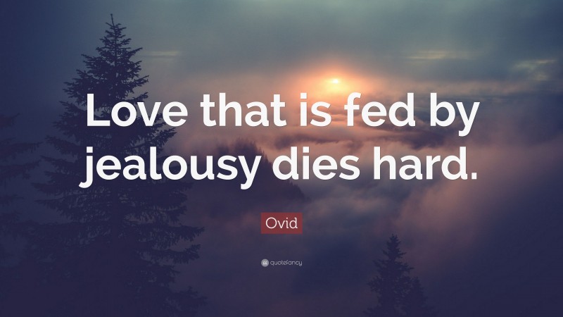 Ovid Quote: “Love that is fed by jealousy dies hard.”