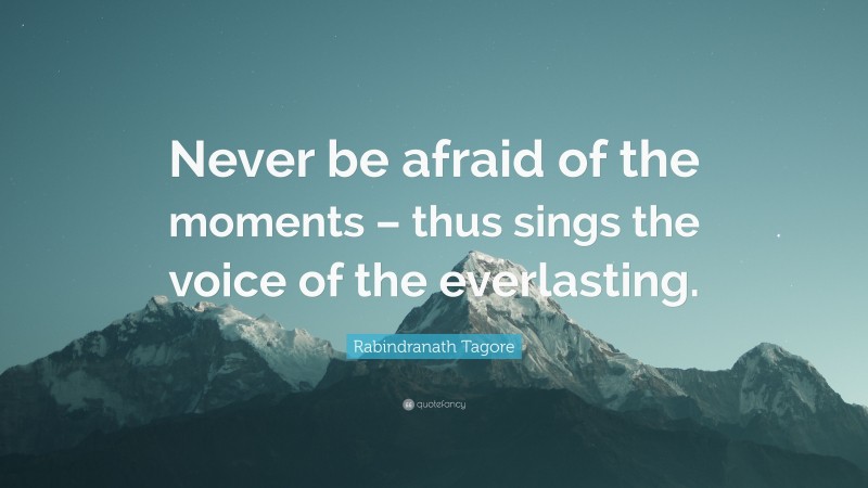 Rabindranath Tagore Quote: “Never be afraid of the moments – thus sings the voice of the everlasting.”