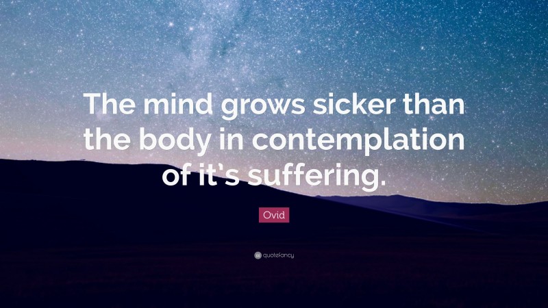 Ovid Quote: “The mind grows sicker than the body in contemplation of it’s suffering.”
