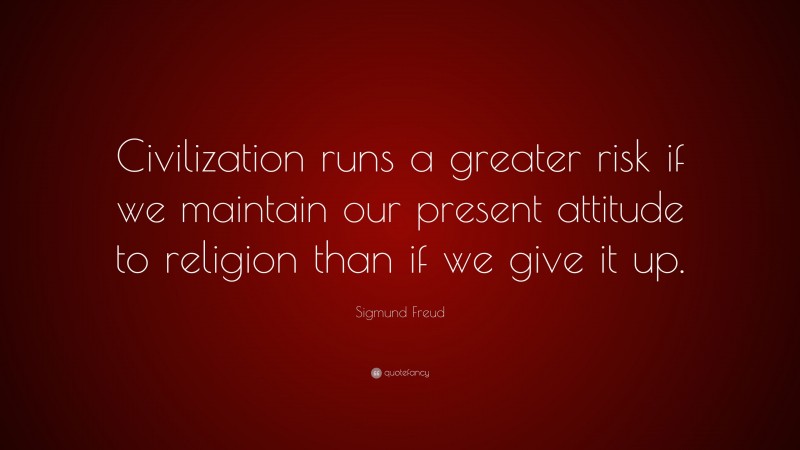 Sigmund Freud Quote: “Civilization runs a greater risk if we maintain our present attitude to religion than if we give it up.”