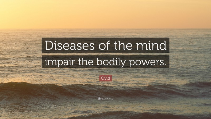 Ovid Quote: “Diseases of the mind impair the bodily powers.”