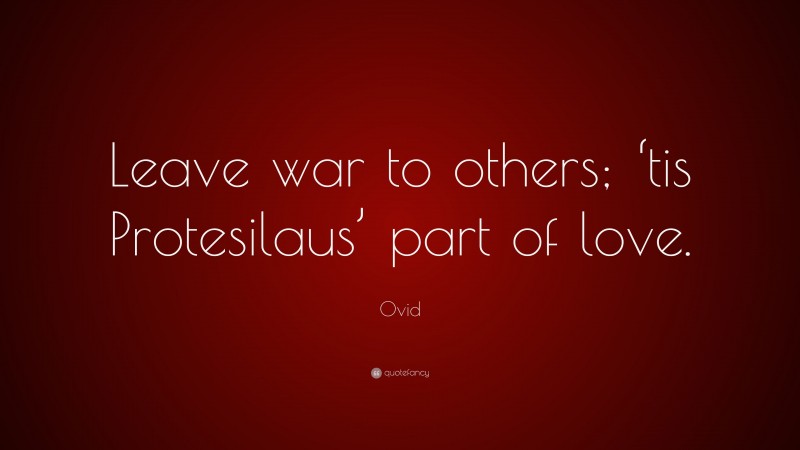 Ovid Quote: “Leave war to others; ‘tis Protesilaus’ part of love.”