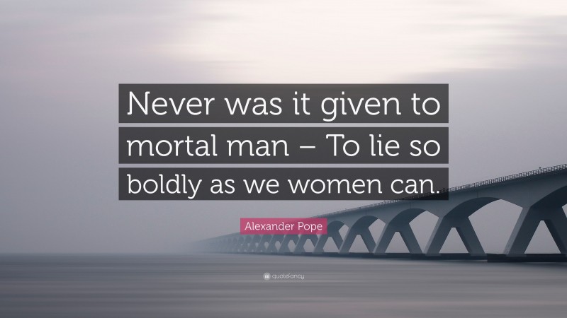 Alexander Pope Quote: “Never was it given to mortal man – To lie so boldly as we women can.”