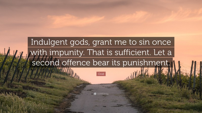 Ovid Quote: “Indulgent gods, grant me to sin once with impunity. That is sufficient. Let a second offence bear its punishment.”