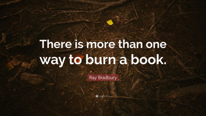 Ray Bradbury Quote: “There is more than one way to burn a book.”