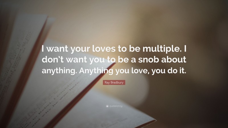Ray Bradbury Quote: “I want your loves to be multiple. I don’t want you to be a snob about anything. Anything you love, you do it.”