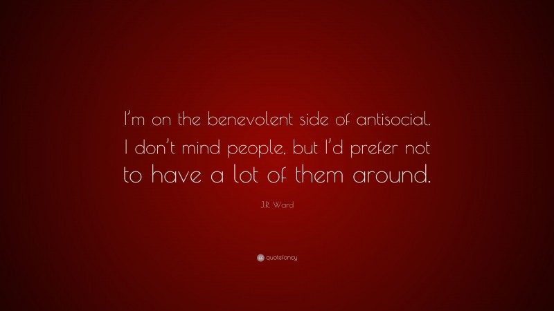 J.R. Ward Quote: “I’m on the benevolent side of antisocial. I don’t mind people, but I’d prefer not to have a lot of them around.”