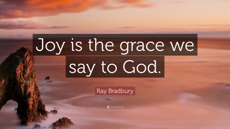 Ray Bradbury Quote: “Joy is the grace we say to God.”