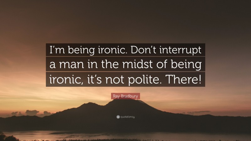 Ray Bradbury Quote: “I’m being ironic. Don’t interrupt a man in the midst of being ironic, it’s not polite. There!”