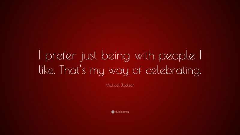 Michael Jackson Quote: “I prefer just being with people I like. That’s my way of celebrating.”
