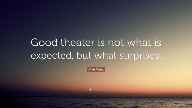 Mae West Quote: “Good theater is not what is expected, but what surprises.”