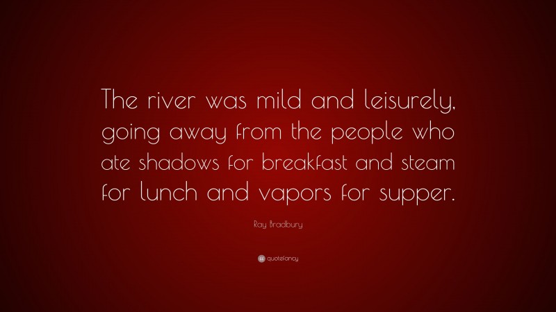 Ray Bradbury Quote: “The river was mild and leisurely, going away from the people who ate shadows for breakfast and steam for lunch and vapors for supper.”