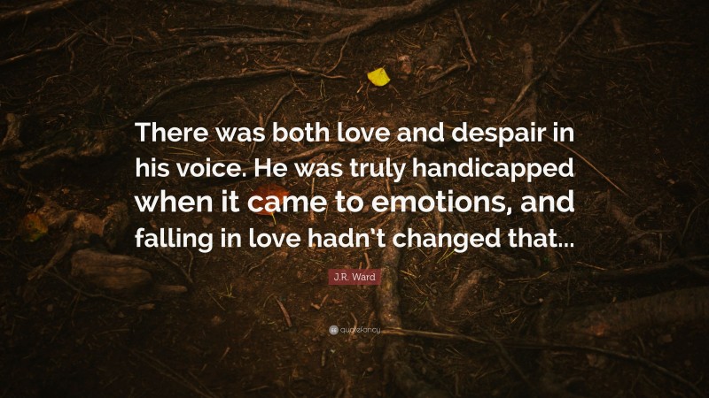 J.R. Ward Quote: “There was both love and despair in his voice. He was truly handicapped when it came to emotions, and falling in love hadn’t changed that...”