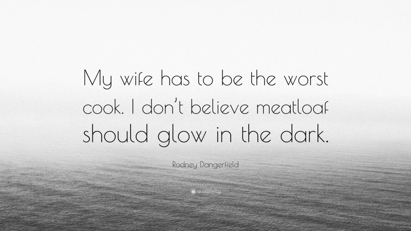 Rodney Dangerfield Quote: “My wife has to be the worst cook. I don’t believe meatloaf should glow in the dark.”