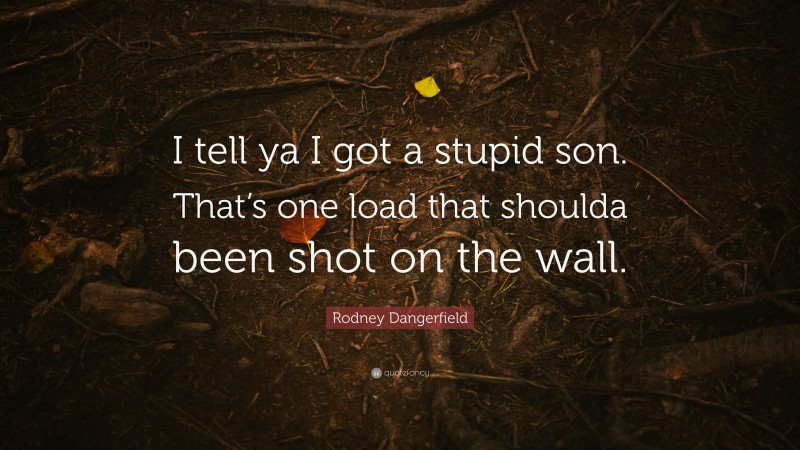 Rodney Dangerfield Quote: “I tell ya I got a stupid son. That’s one load that shoulda been shot on the wall.”