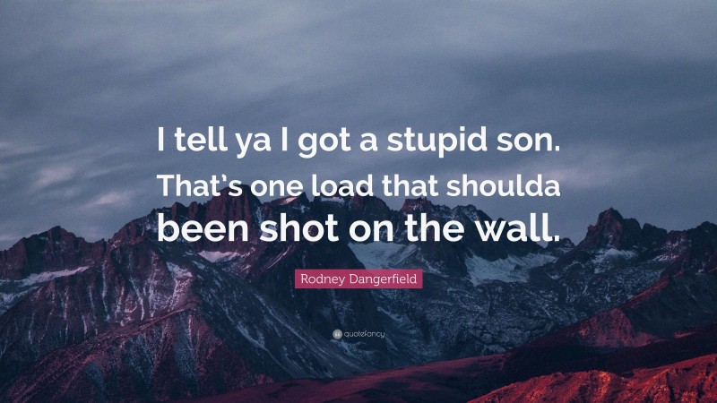 Rodney Dangerfield Quote: “I tell ya I got a stupid son. That’s one load that shoulda been shot on the wall.”