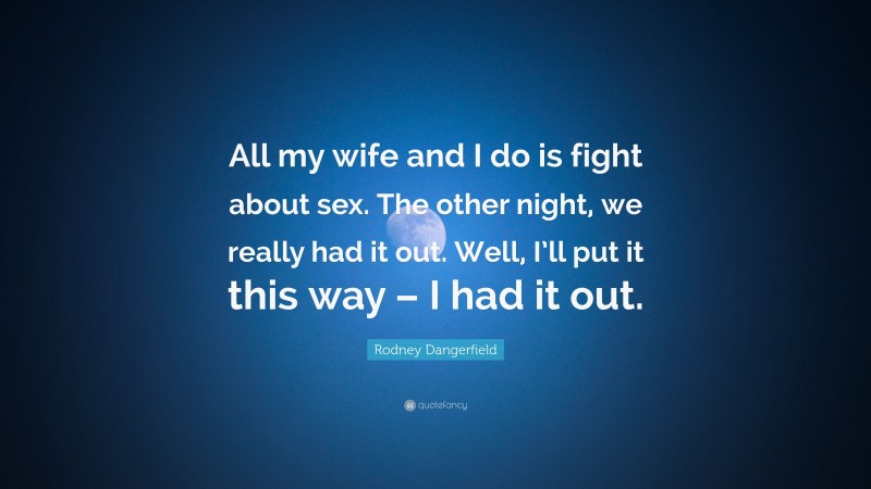 Rodney Dangerfield Quote: “All my wife and I do is fight about sex. The other night, we really had it out. Well, I’ll put it this way – I had it out.”