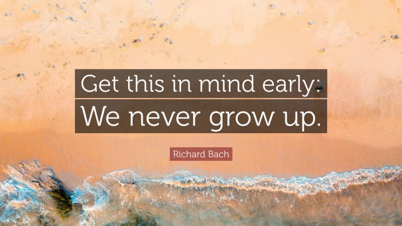 Richard Bach Quote: “Get this in mind early: We never grow up.”