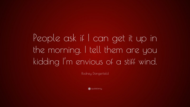 Rodney Dangerfield Quote: “People ask if I can get it up in the morning. I tell them are you kidding I’m envious of a stiff wind.”
