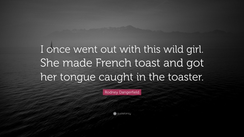 Rodney Dangerfield Quote: “I once went out with this wild girl. She made French toast and got her tongue caught in the toaster.”