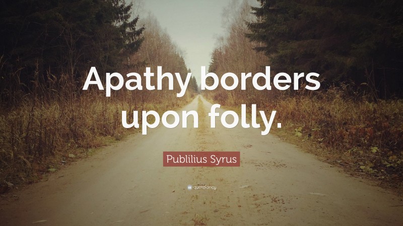 Publilius Syrus Quote: “Apathy borders upon folly.”