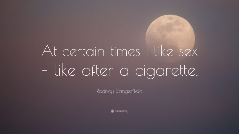 Rodney Dangerfield Quote: “At certain times I like sex – like after a cigarette.”