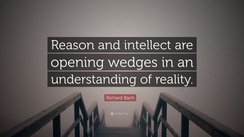 Richard Bach Quote: “Reason and intellect are opening wedges in an understanding of reality.”