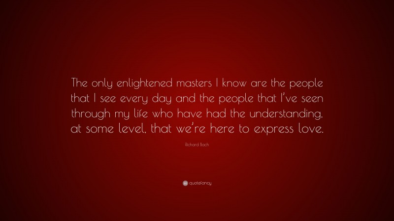 Richard Bach Quote: “The only enlightened masters I know are the people that I see every day and the people that I’ve seen through my life who have had the understanding, at some level, that we’re here to express love.”