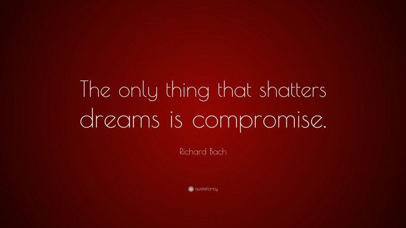 Richard Bach Quote: “The only thing that shatters dreams is compromise.”